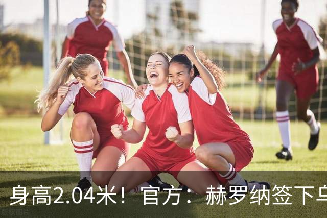 身高2.04米！官方：赫罗纳签下乌克兰20岁中锋皮什丘尔，合同5年